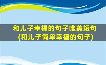 和儿子幸福的句子唯美短句(和儿子简单幸福的句子)