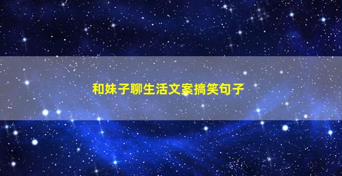 和妹子聊生活文案搞笑句子