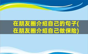 在朋友圈介绍自己的句子(在朋友圈介绍自己做保险)