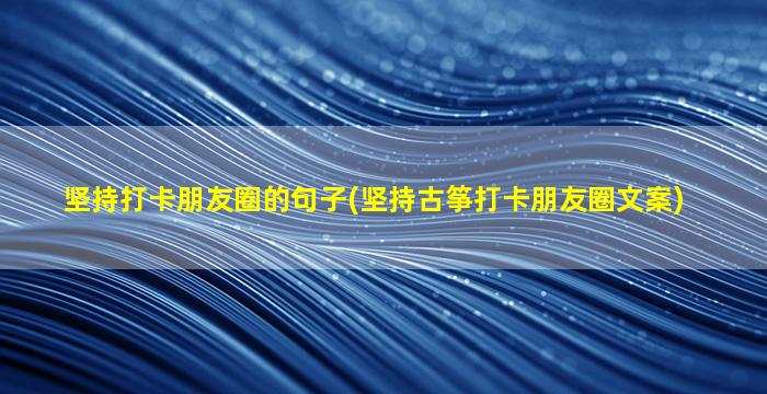 坚持打卡朋友圈的句子(坚持古筝打卡朋友圈文案)