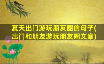 夏天出门游玩朋友圈的句子(出门和朋友游玩朋友圈文案)