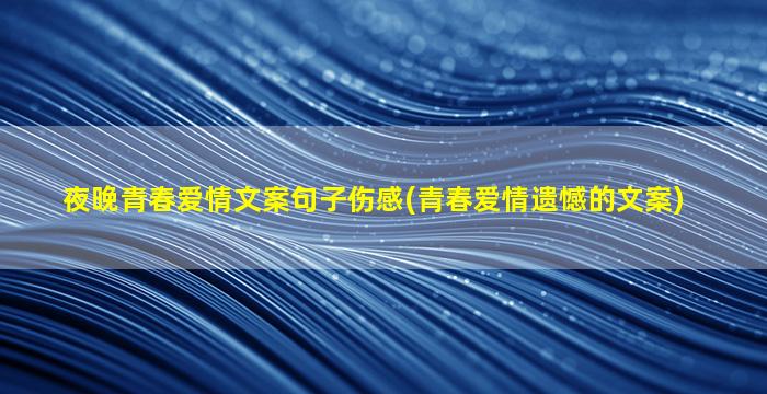 夜晚青春爱情文案句子伤感(青春爱情遗憾的文案)