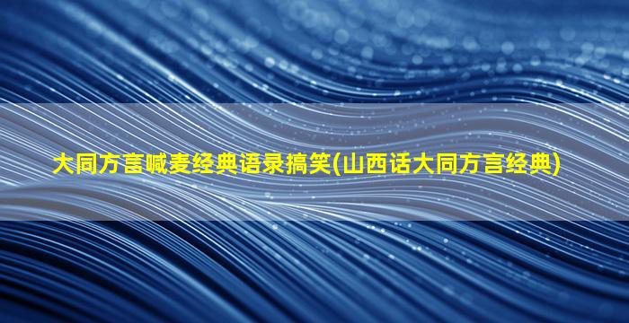 大同方言喊麦经典语录搞笑(山西话大同方言经典)