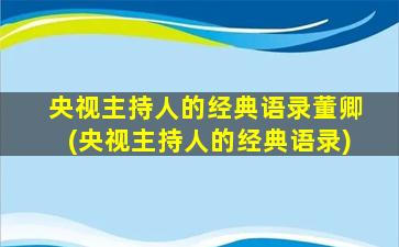 央视主持人的经典语录董卿(央视主持人的经典语录)