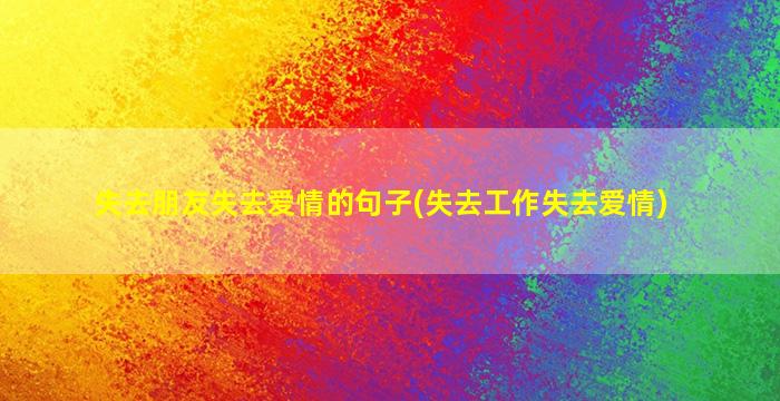 失去朋友失去爱情的句子(失去工作失去爱情)