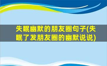 失眠幽默的朋友圈句子(失眠了发朋友圈的幽默说说)