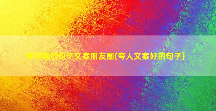 夸邻居的句子文案朋友圈(夸人文案好的句子)