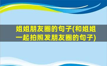 姐姐朋友圈的句子(和姐姐一起拍照发朋友圈的句子)