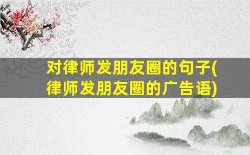 对律师发朋友圈的句子(律师发朋友圈的广告语)