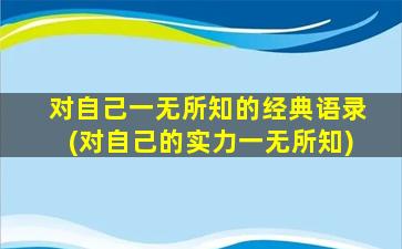 对自己一无所知的经典语录(对自己的实力一无所知)