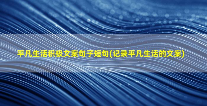 平凡生活积极文案句子短句(记录平凡生活的文案)