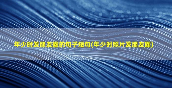 年少时发朋友圈的句子短句(年少时照片发朋友圈)