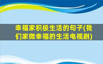 幸福家积极生活的句子(我们家微幸福的生活电视剧)