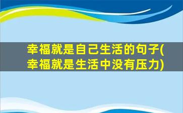 幸福就是自己生活的句子(幸福就是生活中没有压力)