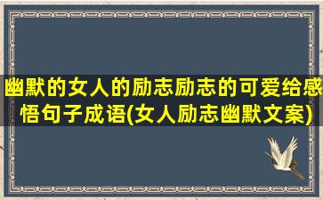 幽默的女人的励志励志的可爱给感悟句子成语(女人励志幽默文案)