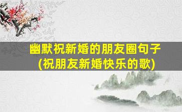 幽默祝新婚的朋友圈句子(祝朋友新婚快乐的歌)