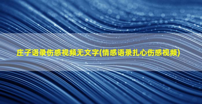 庄子语录伤感视频无文字(情感语录扎心伤感视频)