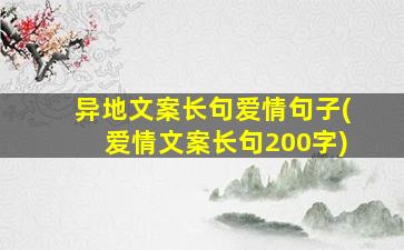 异地文案长句爱情句子(爱情文案长句200字)