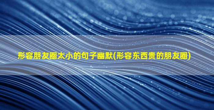 形容朋友圈太小的句子幽默(形容东西贵的朋友圈)