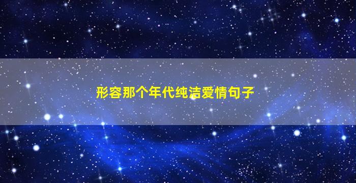 形容那个年代纯洁爱情句子