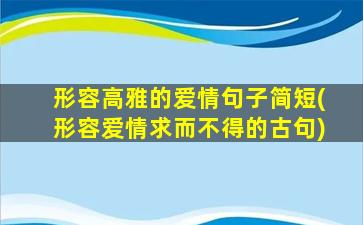 形容高雅的爱情句子简短(形容爱情求而不得的古句)