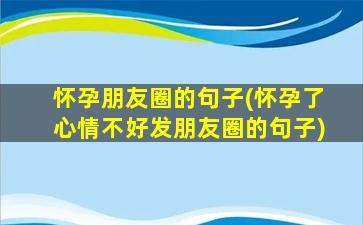 怀孕朋友圈的句子(怀孕了心情不好发朋友圈的句子)