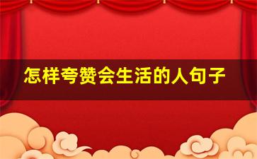 怎样夸赞会生活的人句子