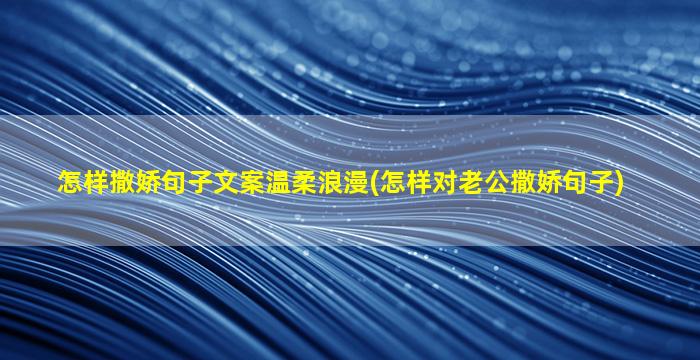 怎样撒娇句子文案温柔浪漫(怎样对老公撒娇句子)