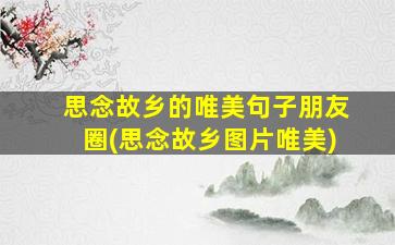 思念故乡的唯美句子朋友圈(思念故乡图片唯美)