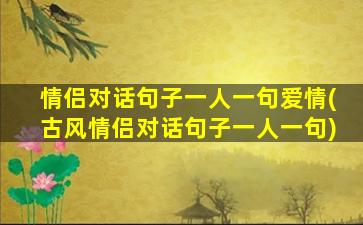 情侣对话句子一人一句爱情(古风情侣对话句子一人一句)