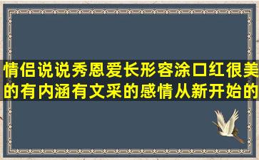 情侣说说秀恩爱长形容涂口红很美的有内涵有文采的感情从新开始的描写夏风的优美怀念童年时光的高考加油打气的骂自己的老公的形容ps很牛的表示时过境迁的赞美外科医生的春