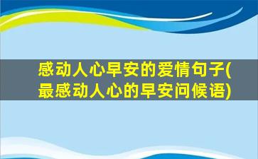 感动人心早安的爱情句子(最感动人心的早安问候语)