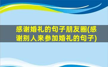 感谢婚礼的句子朋友圈(感谢别人来参加婚礼的句子)