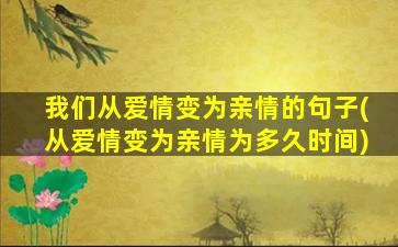 我们从爱情变为亲情的句子(从爱情变为亲情为多久时间)