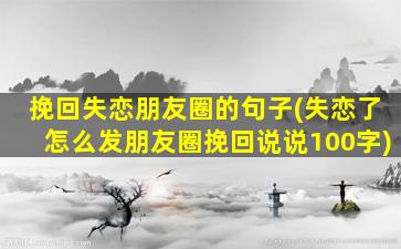 挽回失恋朋友圈的句子(失恋了怎么发朋友圈挽回说说100字)