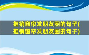 推销窗帘发朋友圈的句子(推销窗帘发朋友圈的句子)