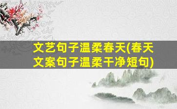 文艺句子温柔春天(春天文案句子温柔干净短句)