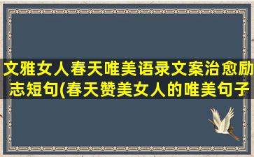 文雅女人春天唯美语录文案治愈励志短句(春天赞美女人的唯美句子)