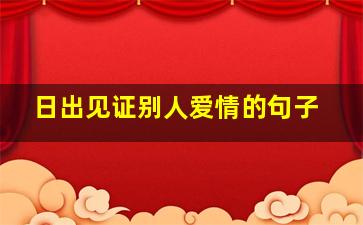 日出见证别人爱情的句子