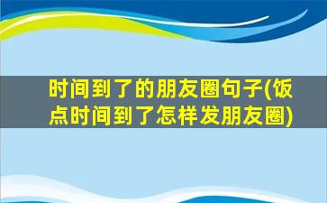 时间到了的朋友圈句子(饭点时间到了怎样发朋友圈)