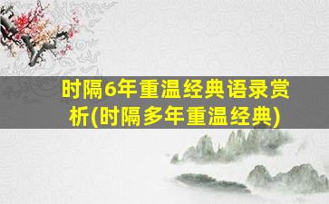 时隔6年重温经典语录赏析(时隔多年重温经典)