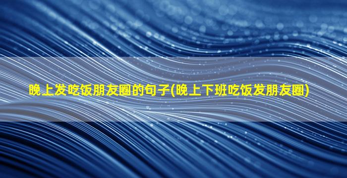 晚上发吃饭朋友圈的句子(晚上下班吃饭发朋友圈)