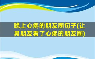 晚上心疼的朋友圈句子(让男朋友看了心疼的朋友圈)