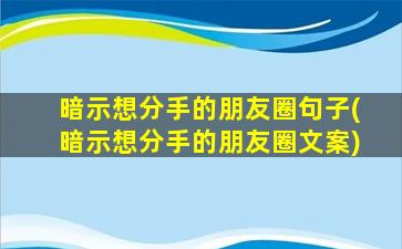 暗示想分手的朋友圈句子(暗示想分手的朋友圈文案)