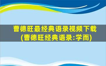 曹德旺最经典语录视频下载(曹德旺经典语录:学而)