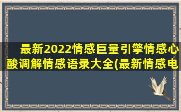 最新2022情感巨量引擎情感心酸调解情感语录大全(最新情感电视剧2022)