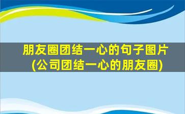 朋友圈团结一心的句子图片(公司团结一心的朋友圈)