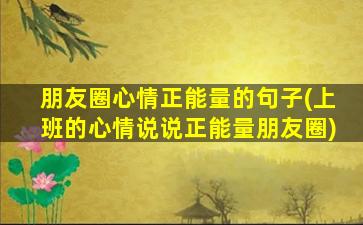 朋友圈心情正能量的句子(上班的心情说说正能量朋友圈)