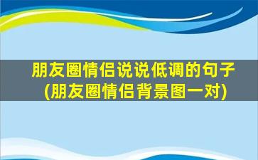 朋友圈情侣说说低调的句子(朋友圈情侣背景图一对)