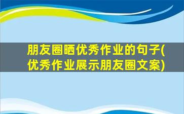 朋友圈晒优秀作业的句子(优秀作业展示朋友圈文案)